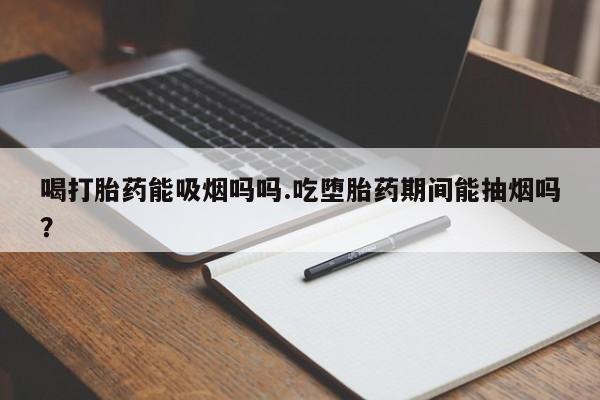 意外怀孕怎么办?打胎药购买微信喝打胎药能吸烟吗吗.吃堕胎药期间能抽烟吗？