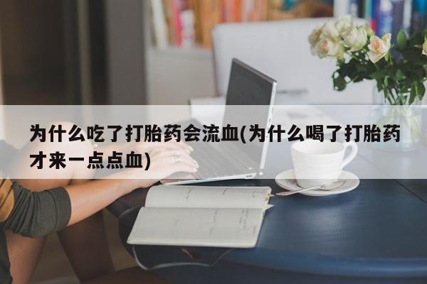 意外怀孕怎么办?打胎药购买微信为什么吃了打胎药会流血(为什么喝了打胎药才来一点点血)