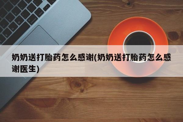 意外怀孕怎么办?打胎药购买微信奶奶送打胎药怎么感谢(奶奶送打胎药怎么感谢医生)