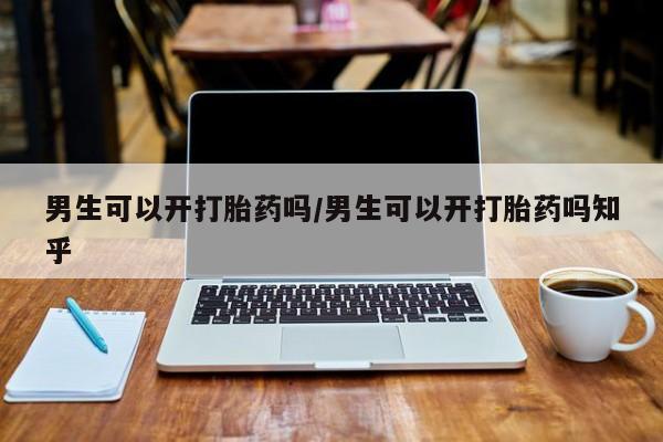 意外怀孕怎么办?打胎药购买微信男生可以开打胎药吗/男生可以开打胎药吗知乎
