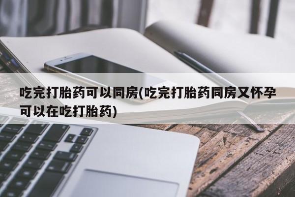 意外怀孕怎么办?打胎药购买微信吃完打胎药可以同房(吃完打胎药同房又怀孕可以在吃打胎药)