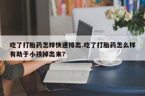 意外怀孕怎么办?打胎药购买微信吃了打胎药怎样快速排出.吃了打胎药怎么样有助于小孩掉出来？