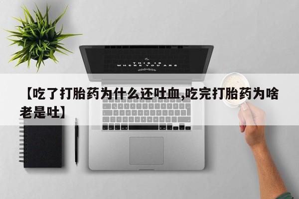 意外怀孕怎么办?打胎药购买微信【吃了打胎药为什么还吐血,吃完打胎药为啥老是吐】