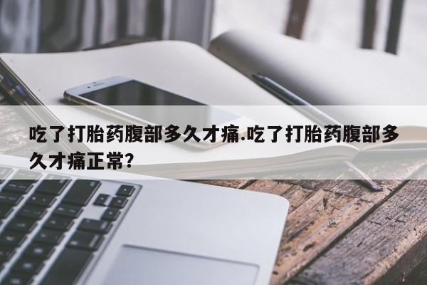 意外怀孕怎么办?打胎药购买微信吃了打胎药腹部多久才痛.吃了打胎药腹部多久才痛正常？