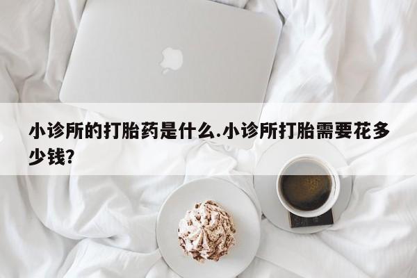 意外怀孕怎么办?打胎药购买微信小诊所的打胎药是什么.小诊所打胎需要花多少钱？