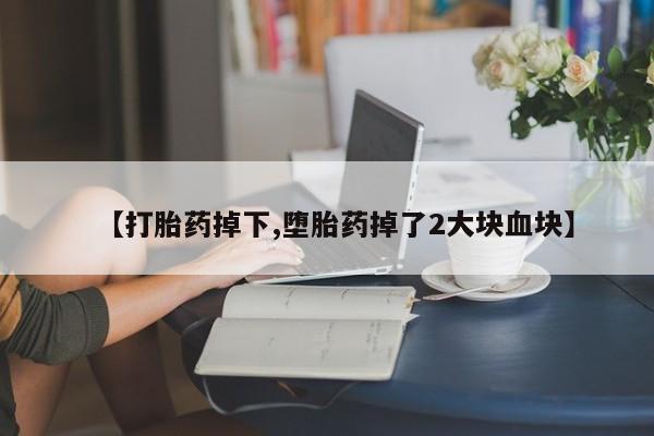 意外怀孕怎么办?打胎药购买微信【打胎药掉下,堕胎药掉了2大块血块】