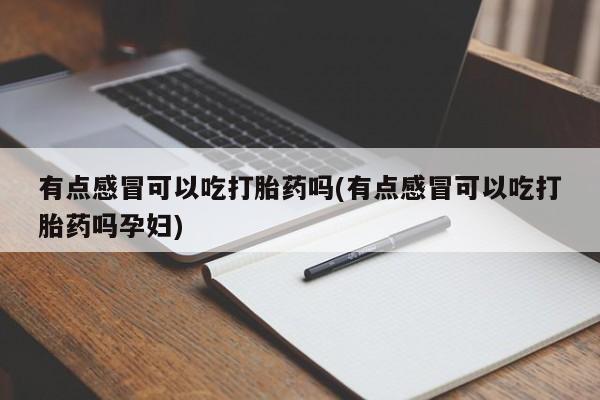 意外怀孕怎么办?打胎药购买微信有点感冒可以吃打胎药吗(有点感冒可以吃打胎药吗孕妇)