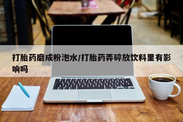 意外怀孕怎么办?打胎药购买微信打胎药磨成粉泡水/打胎药弄碎放饮料里有影响吗