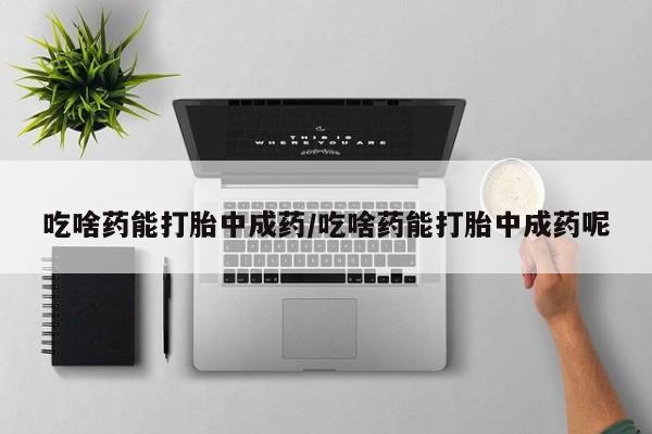 意外怀孕怎么办?打胎药购买微信吃啥药能打胎中成药/吃啥药能打胎中成药呢