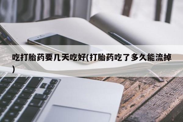 意外怀孕怎么办?打胎药购买微信吃打胎药要几天吃好(打胎药吃了多久能流掉)