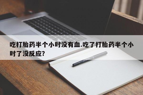 意外怀孕怎么办?打胎药购买微信吃打胎药半个小时没有血.吃了打胎药半个小时了没反应？