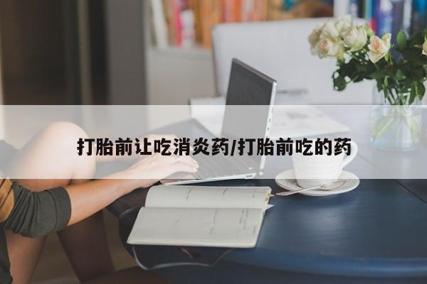 意外怀孕怎么办?打胎药购买微信打胎前让吃消炎药/打胎前吃的药