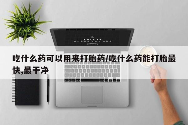 意外怀孕怎么办?打胎药购买微信吃什么药可以用来打胎药/吃什么药能打胎最快,最干净