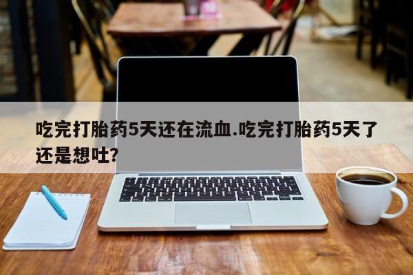 意外怀孕怎么办?打胎药购买微信吃完打胎药5天还在流血.吃完打胎药5天了还是想吐？