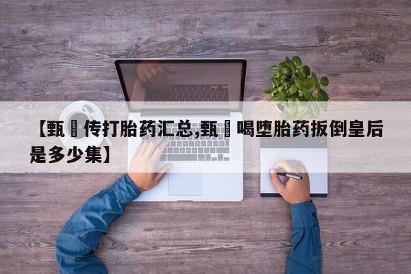 意外怀孕怎么办?打胎药购买微信【甄嬛传打胎药汇总,甄嬛喝堕胎药扳倒皇后是多少集】
