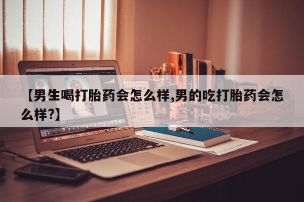 意外怀孕怎么办?打胎药购买微信【男生喝打胎药会怎么样,男的吃打胎药会怎么样?】