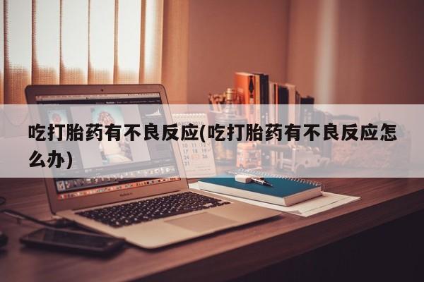 意外怀孕怎么办?打胎药购买微信吃打胎药有不良反应(吃打胎药有不良反应怎么办)