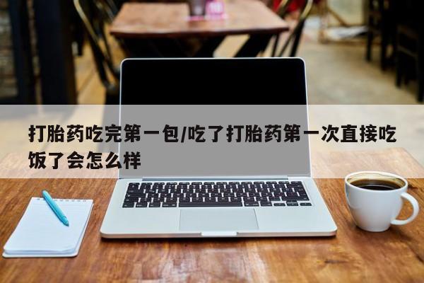 意外怀孕怎么办?打胎药购买微信打胎药吃完第一包/吃了打胎药第一次直接吃饭了会怎么样