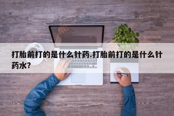 意外怀孕怎么办?打胎药购买微信打胎前打的是什么针药.打胎前打的是什么针药水？