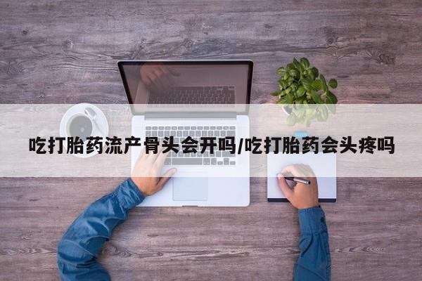 意外怀孕怎么办?打胎药购买微信吃打胎药流产骨头会开吗/吃打胎药会头疼吗