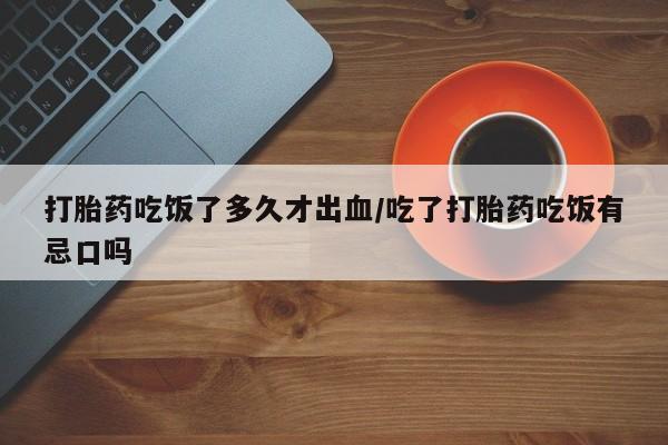 意外怀孕怎么办?打胎药购买微信打胎药吃饭了多久才出血/吃了打胎药吃饭有忌口吗