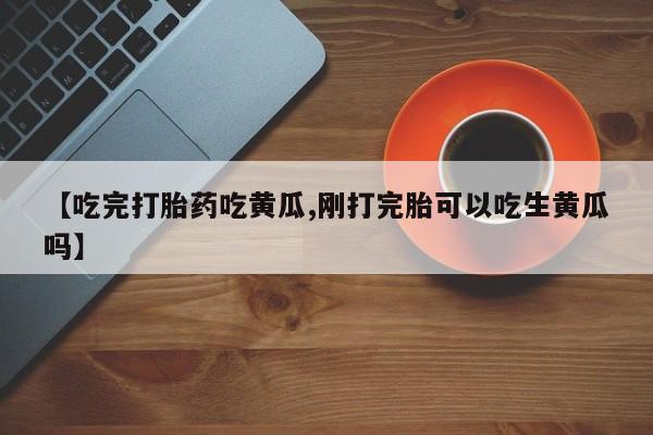 意外怀孕怎么办?打胎药购买微信【吃完打胎药吃黄瓜,刚打完胎可以吃生黄瓜吗】