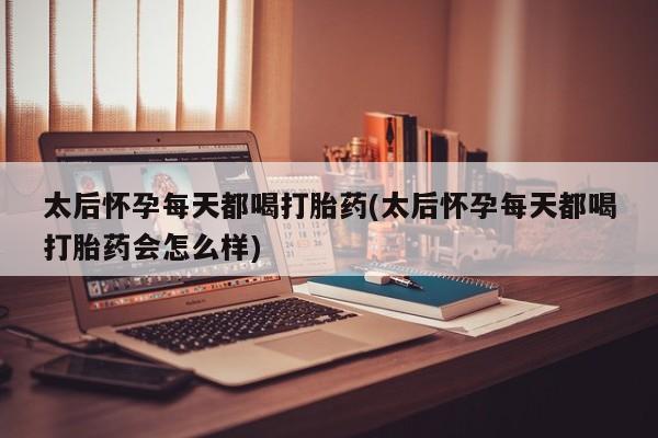 意外怀孕怎么办?打胎药购买微信太后怀孕每天都喝打胎药(太后怀孕每天都喝打胎药会怎么样)
