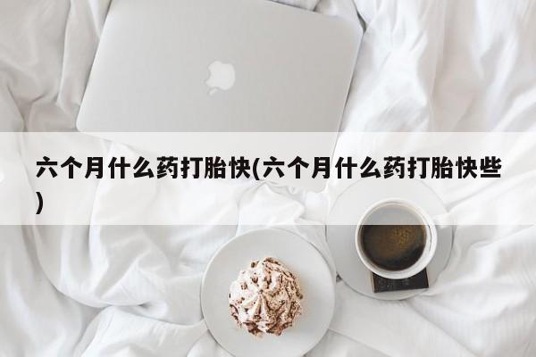 意外怀孕怎么办?打胎药购买微信六个月什么药打胎快(六个月什么药打胎快些)