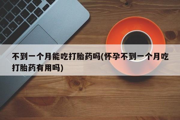 意外怀孕怎么办?打胎药购买微信不到一个月能吃打胎药吗(怀孕不到一个月吃打胎药有用吗)