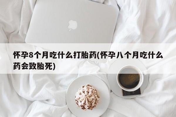 意外怀孕怎么办?打胎药购买微信怀孕8个月吃什么打胎药(怀孕八个月吃什么药会致胎死)