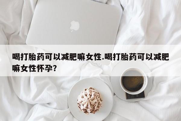 意外怀孕怎么办?打胎药购买微信喝打胎药可以减肥嘛女性.喝打胎药可以减肥嘛女性怀孕？