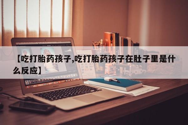 意外怀孕怎么办?打胎药购买微信【吃打胎药孩子,吃打胎药孩子在肚子里是什么反应】