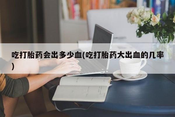 意外怀孕怎么办?打胎药购买微信吃打胎药会出多少血(吃打胎药大出血的几率)