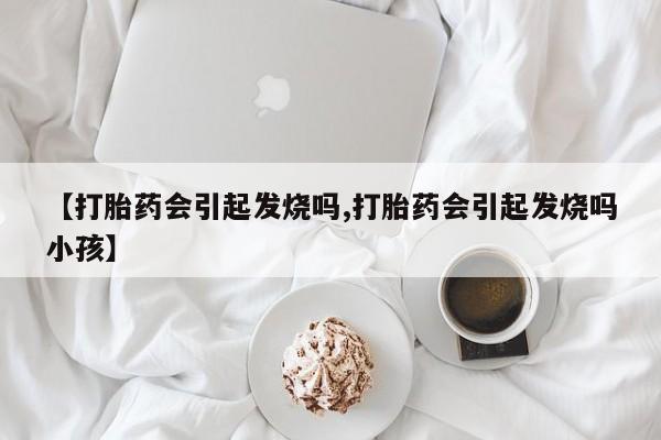 意外怀孕怎么办?打胎药购买微信【打胎药会引起发烧吗,打胎药会引起发烧吗小孩】