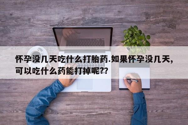 意外怀孕怎么办?打胎药购买微信怀孕没几天吃什么打胎药.如果怀孕没几天,可以吃什么药能打掉呢?？
