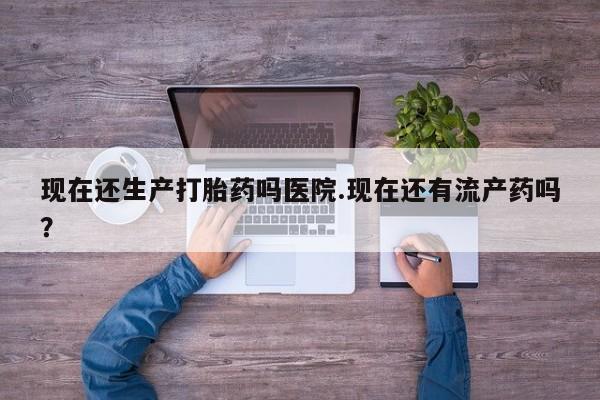 意外怀孕怎么办?打胎药购买微信现在还生产打胎药吗医院.现在还有流产药吗？