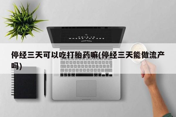 意外怀孕怎么办?打胎药购买微信停经三天可以吃打胎药嘛(停经三天能做流产吗)