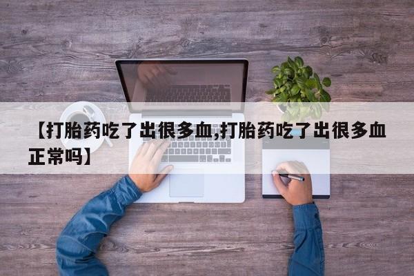 意外怀孕怎么办?打胎药购买微信【打胎药吃了出很多血,打胎药吃了出很多血正常吗】