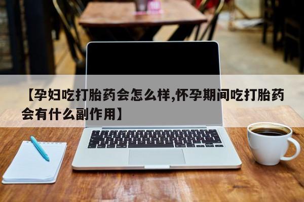 意外怀孕怎么办?打胎药购买微信【孕妇吃打胎药会怎么样,怀孕期间吃打胎药会有什么副作用】