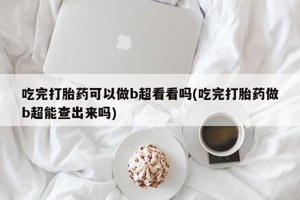 意外怀孕怎么办?打胎药购买微信吃完打胎药可以做b超看看吗(吃完打胎药做b超能查出来吗)