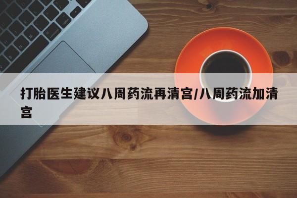 意外怀孕怎么办?打胎药购买微信打胎医生建议八周药流再清宫/八周药流加清宫