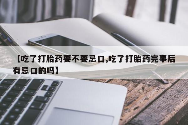 意外怀孕怎么办?打胎药购买微信【吃了打胎药要不要忌口,吃了打胎药完事后有忌口的吗】