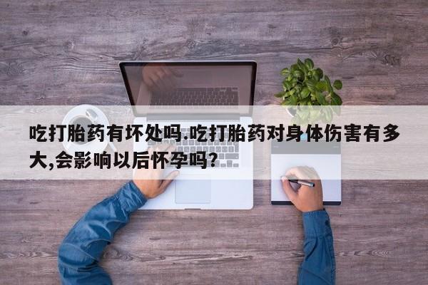 意外怀孕怎么办?打胎药购买微信吃打胎药有坏处吗.吃打胎药对身体伤害有多大,会影响以后怀孕吗？