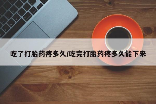意外怀孕怎么办?打胎药购买微信吃了打胎药疼多久/吃完打胎药疼多久能下来