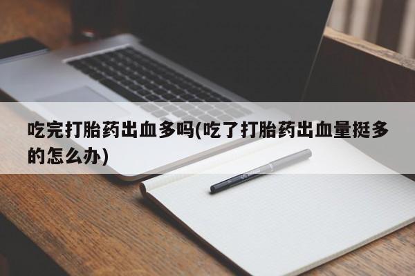 意外怀孕怎么办?打胎药购买微信吃完打胎药出血多吗(吃了打胎药出血量挺多的怎么办)
