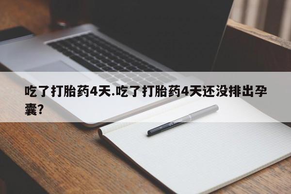 意外怀孕怎么办?打胎药购买微信吃了打胎药4天.吃了打胎药4天还没排出孕囊？