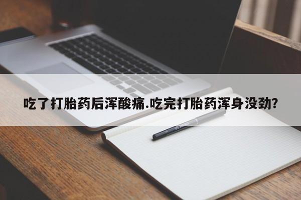 意外怀孕怎么办?打胎药购买微信吃了打胎药后浑酸痛.吃完打胎药浑身没劲？
