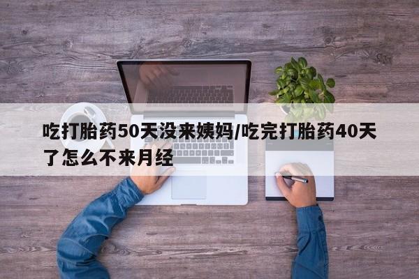 意外怀孕怎么办?打胎药购买微信吃打胎药50天没来姨妈/吃完打胎药40天了怎么不来月经