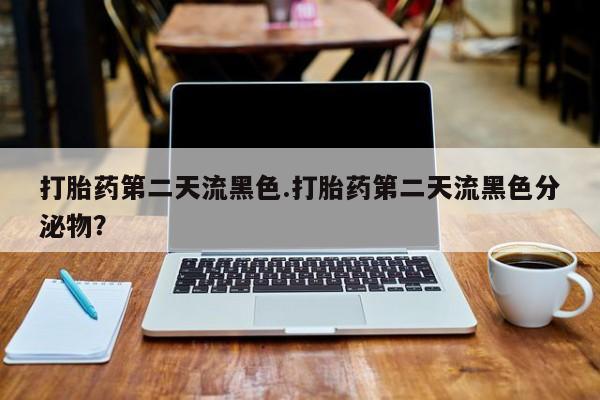 意外怀孕怎么办?打胎药购买微信打胎药第二天流黑色.打胎药第二天流黑色分泌物？