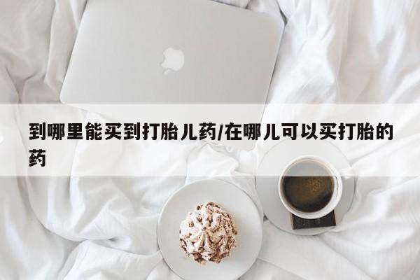 意外怀孕怎么办?打胎药购买微信到哪里能买到打胎儿药/在哪儿可以买打胎的药